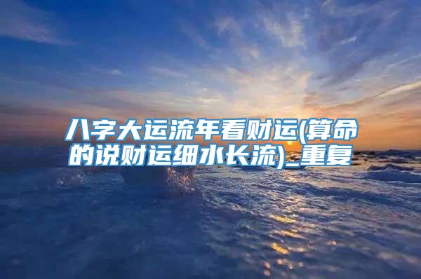 八字大运流年看财运(算命的说财运细水长流)_重复