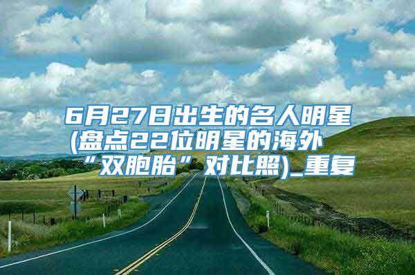 6月27日出生的名人明星(盘点22位明星的海外“双胞胎”对比照)_重复