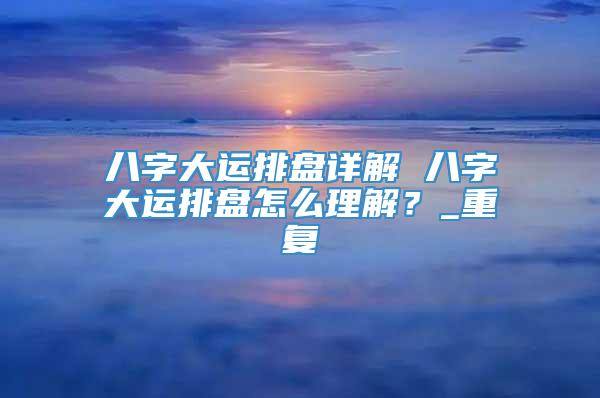 八字大运排盘详解 八字大运排盘怎么理解？_重复