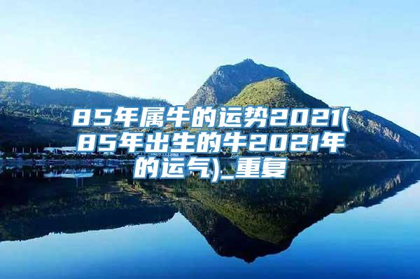 85年属牛的运势2021(85年出生的牛2021年的运气)_重复