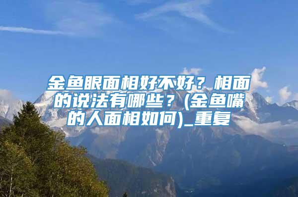 金鱼眼面相好不好？相面的说法有哪些？(金鱼嘴的人面相如何)_重复