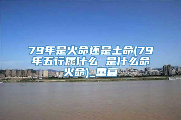 79年是火命还是土命(79年五行属什么 是什么命火命)_重复