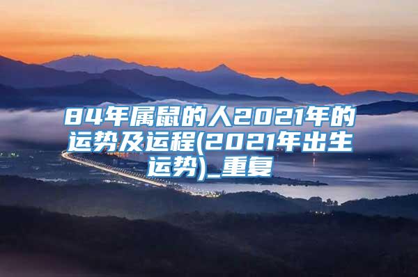 84年属鼠的人2021年的运势及运程(2021年出生运势)_重复