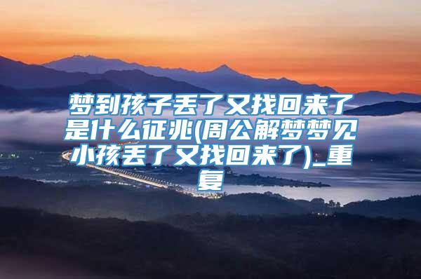 梦到孩子丢了又找回来了是什么征兆(周公解梦梦见小孩丢了又找回来了)_重复