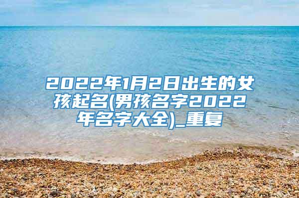 2022年1月2日出生的女孩起名(男孩名字2022年名字大全)_重复