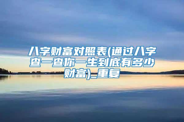 八字财富对照表(通过八字查一查你一生到底有多少财富)_重复