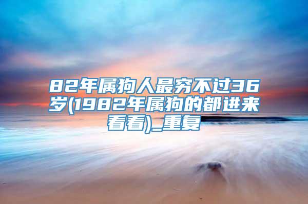 82年属狗人最穷不过36岁(1982年属狗的都进来看看)_重复