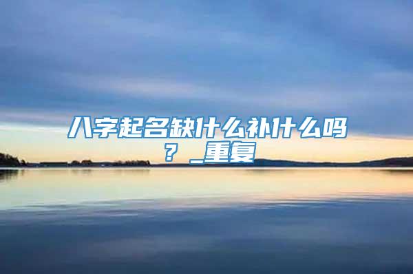八字起名缺什么补什么吗？_重复