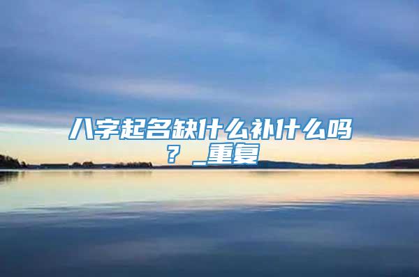 八字起名缺什么补什么吗？_重复