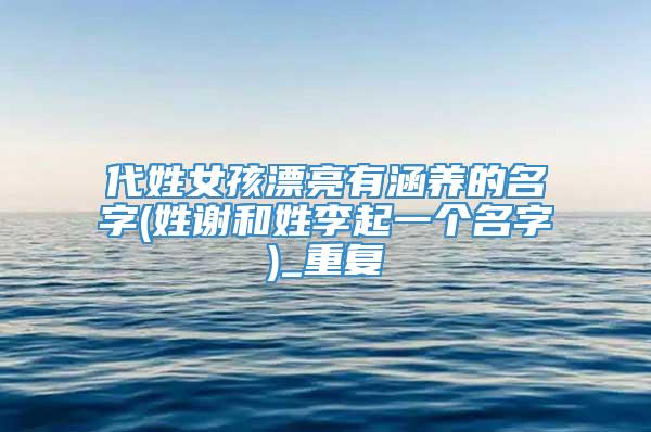 代姓女孩漂亮有涵养的名字(姓谢和姓李起一个名字)_重复