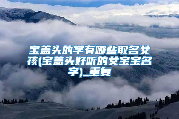 宝盖头的字有哪些取名女孩(宝盖头好听的女宝宝名字)_重复