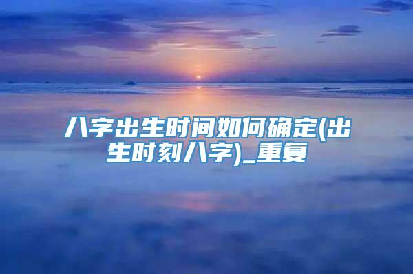 八字出生时间如何确定(出生时刻八字)_重复