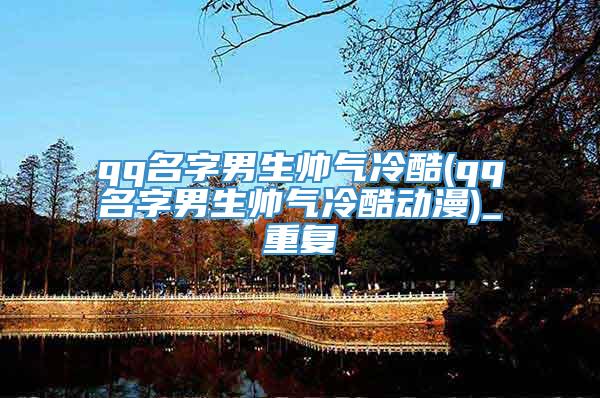qq名字男生帅气冷酷(qq名字男生帅气冷酷动漫)_重复
