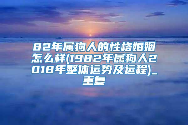 82年属狗人的性格婚姻怎么样(1982年属狗人2018年整体运势及运程)_重复