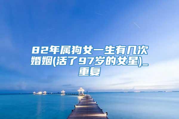 82年属狗女一生有几次婚姻(活了97岁的女星)_重复