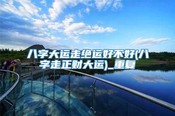 八字大运走绝运好不好(八字走正财大运)_重复