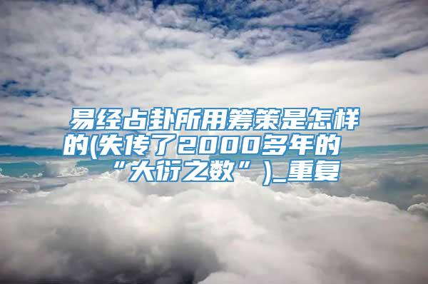 易经占卦所用筹策是怎样的(失传了2000多年的“大衍之数”)_重复