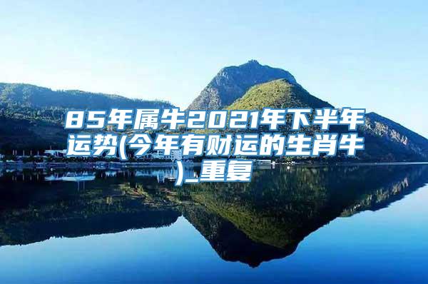 85年属牛2021年下半年运势(今年有财运的生肖牛)_重复