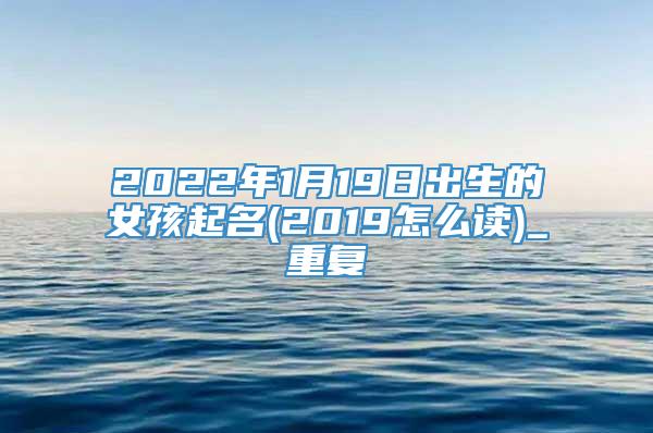 2022年1月19日出生的女孩起名(2019怎么读)_重复