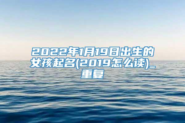 2022年1月19日出生的女孩起名(2019怎么读)_重复