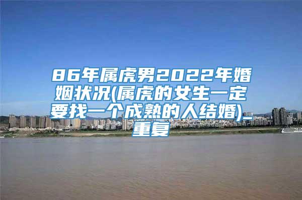 86年属虎男2022年婚姻状况(属虎的女生一定要找一个成熟的人结婚)_重复