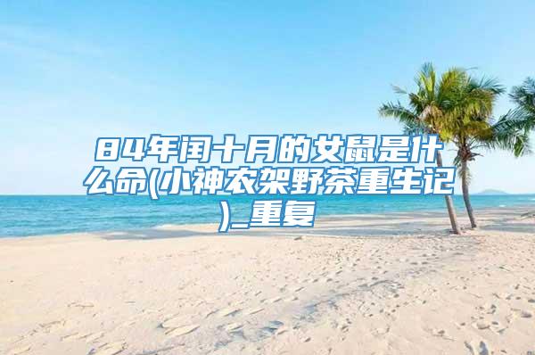 84年闰十月的女鼠是什么命(小神农架野茶重生记)_重复