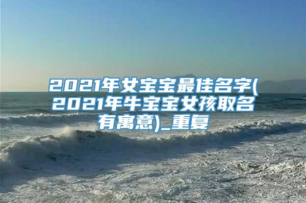 2021年女宝宝最佳名字(2021年牛宝宝女孩取名有寓意)_重复