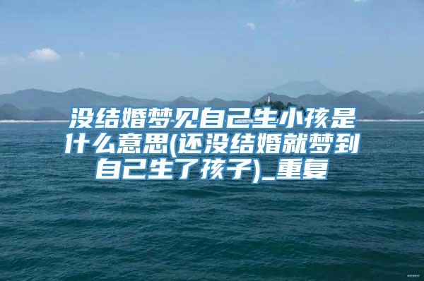 没结婚梦见自己生小孩是什么意思(还没结婚就梦到自己生了孩子)_重复
