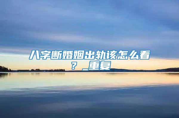 八字断婚姻出轨该怎么看？_重复