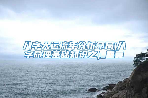 八字大运流年分析命局(八字命理基础知识之)_重复