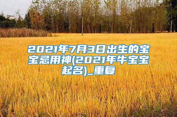 2021年7月3日出生的宝宝忌用神(2021年牛宝宝起名)_重复