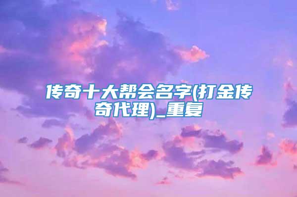 传奇十大帮会名字(打金传奇代理)_重复