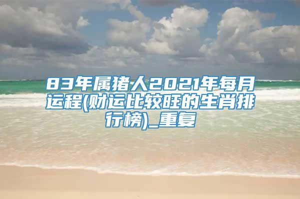 83年属猪人2021年每月运程(财运比较旺的生肖排行榜)_重复