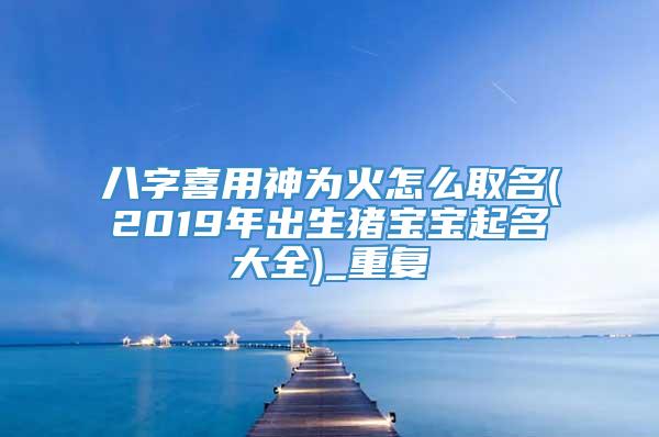 八字喜用神为火怎么取名(2019年出生猪宝宝起名大全)_重复