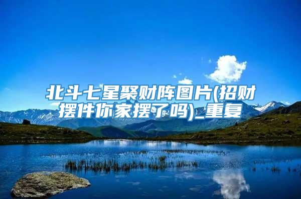 北斗七星聚财阵图片(招财摆件你家摆了吗)_重复