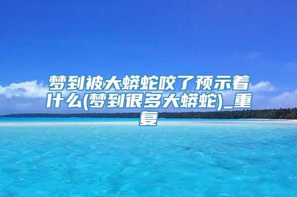 梦到被大蟒蛇咬了预示着什么(梦到很多大蟒蛇)_重复