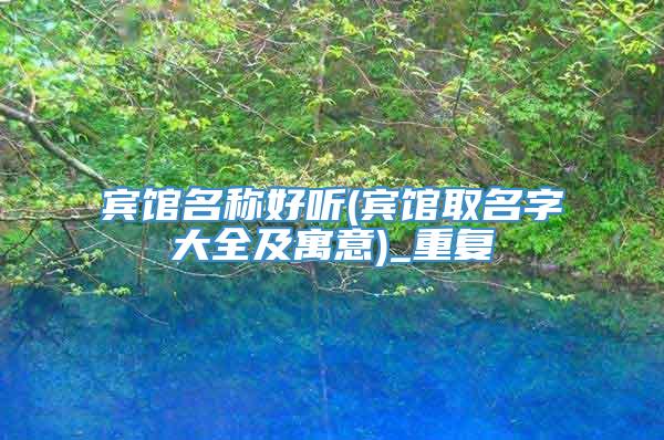宾馆名称好听(宾馆取名字大全及寓意)_重复