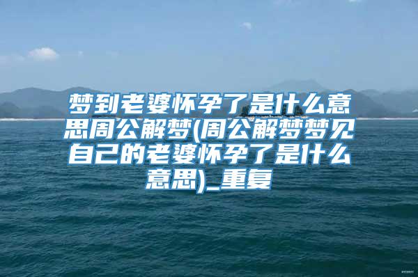 梦到老婆怀孕了是什么意思周公解梦(周公解梦梦见自己的老婆怀孕了是什么意思)_重复