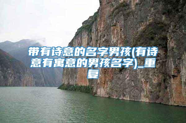 带有诗意的名字男孩(有诗意有寓意的男孩名字)_重复