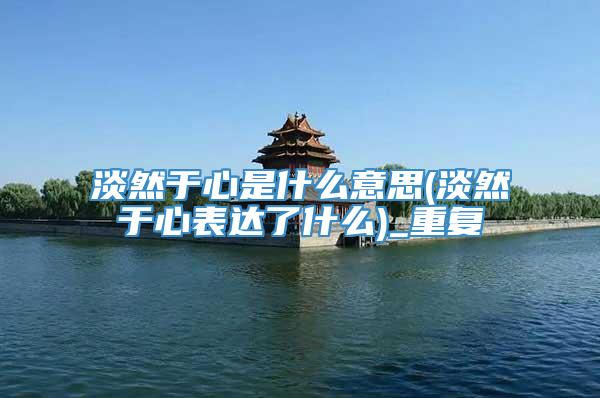 淡然于心是什么意思(淡然于心表达了什么)_重复