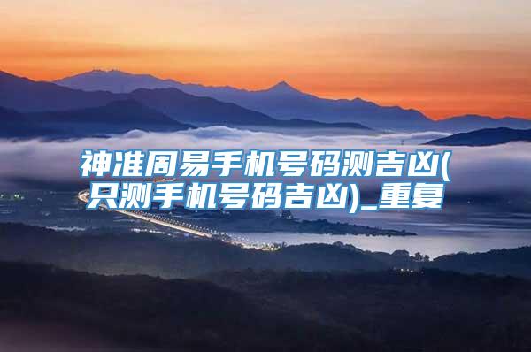 神准周易手机号码测吉凶(只测手机号码吉凶)_重复