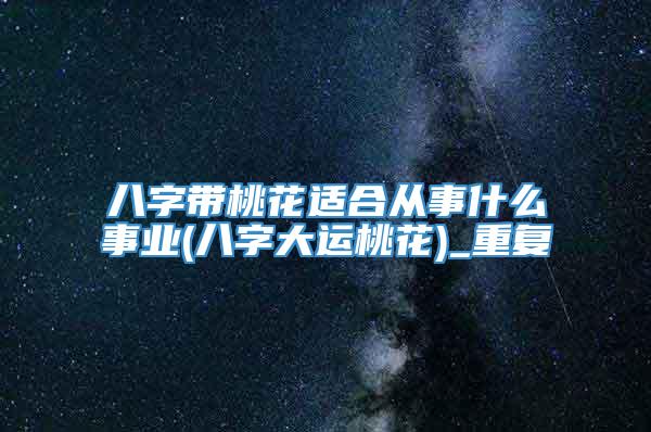 八字带桃花适合从事什么事业(八字大运桃花)_重复