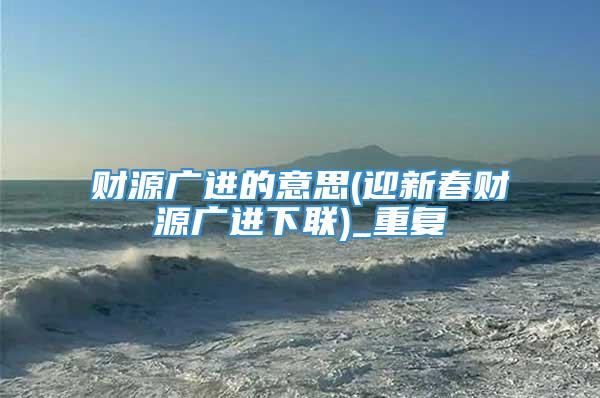 财源广进的意思(迎新春财源广进下联)_重复