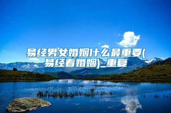 易经男女婚姻什么最重要(易经看婚姻)_重复