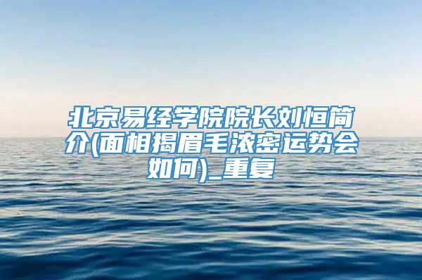 北京易经学院院长刘恒简介(面相揭眉毛浓密运势会如何)_重复