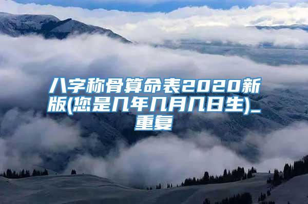 八字称骨算命表2020新版(您是几年几月几日生)_重复