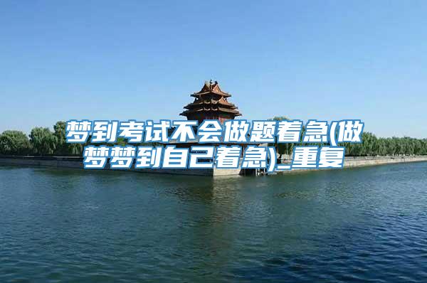 梦到考试不会做题着急(做梦梦到自己着急)_重复