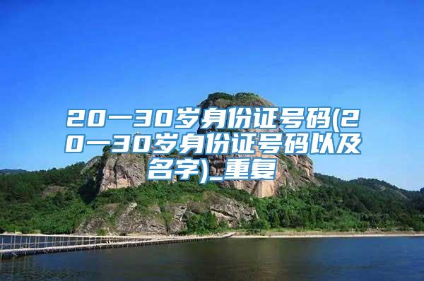 20一30岁身份证号码(20一30岁身份证号码以及名字)_重复