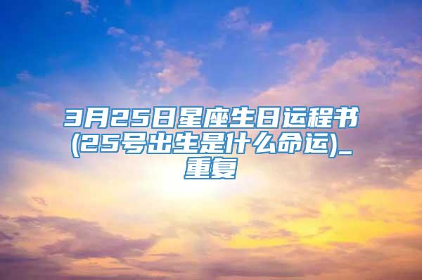 3月25日星座生日运程书(25号出生是什么命运)_重复