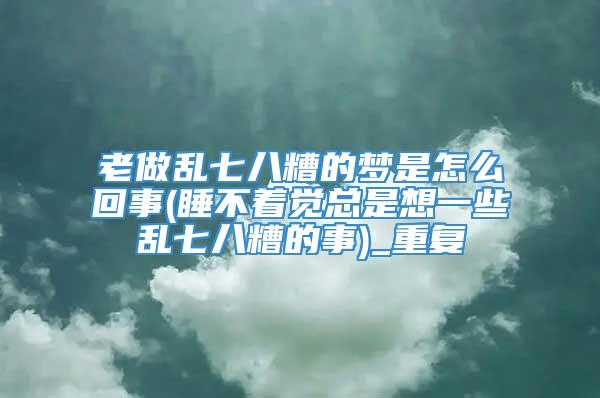 老做乱七八糟的梦是怎么回事(睡不着觉总是想一些乱七八糟的事)_重复